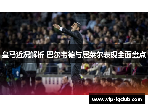 皇马近况解析 巴尔韦德与居莱尔表现全面盘点