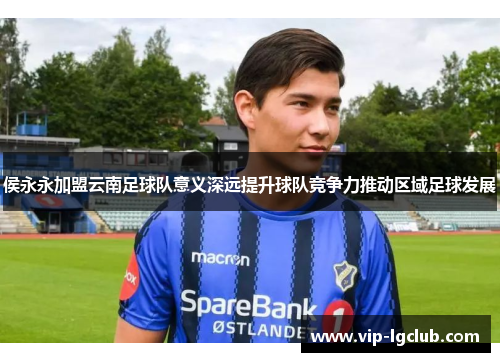 侯永永加盟云南足球队意义深远提升球队竞争力推动区域足球发展