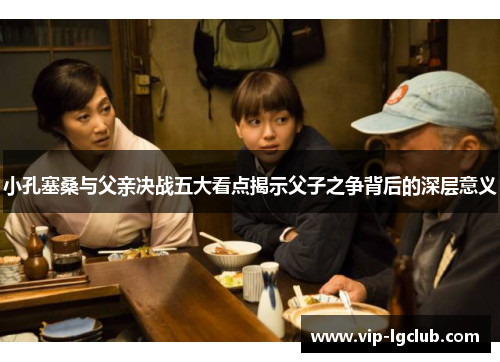 小孔塞桑与父亲决战五大看点揭示父子之争背后的深层意义 小孔塞桑与父亲决战五大看点揭示父子之争背后的深层意义