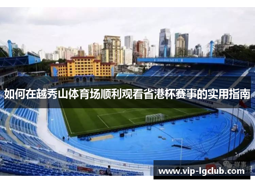 如何在越秀山体育场顺利观看省港杯赛事的实用指南