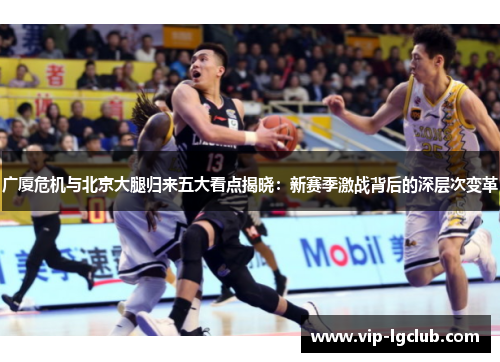 广厦危机与北京大腿归来五大看点揭晓:新赛季激战背后的深层次变革 广厦危机与北京大腿归来五大看点揭晓:新赛季激战背后的深层次变革