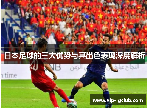 日本足球的三大优势与其出色表现深度解析