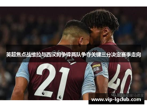 英超焦点战维拉与西汉姆争锋两队争夺关键三分决定赛季走向