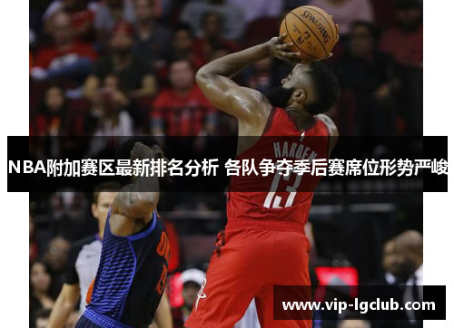 NBA附加赛区最新排名分析 各队争夺季后赛席位形势严峻