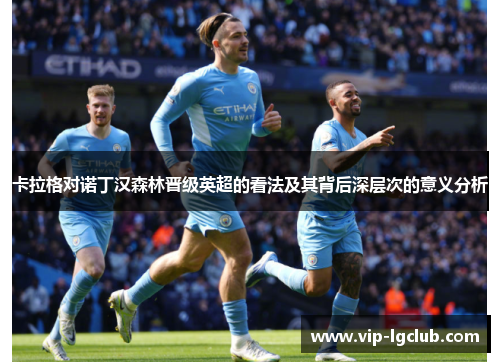 卡拉格对诺丁汉森林晋级英超的看法及其背后深层次的意义分析