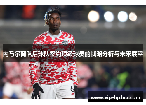 内马尔离队后球队签约顶级球员的战略分析与未来展望