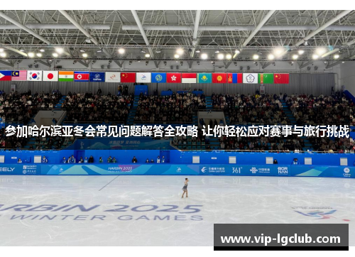 参加哈尔滨亚冬会常见问题解答全攻略 让你轻松应对赛事与旅行挑战