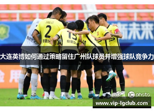大连英博如何通过策略留住广州队球员并增强球队竞争力