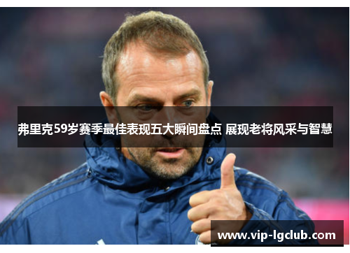 弗里克59岁赛季最佳表现五大瞬间盘点 展现老将风采与智慧