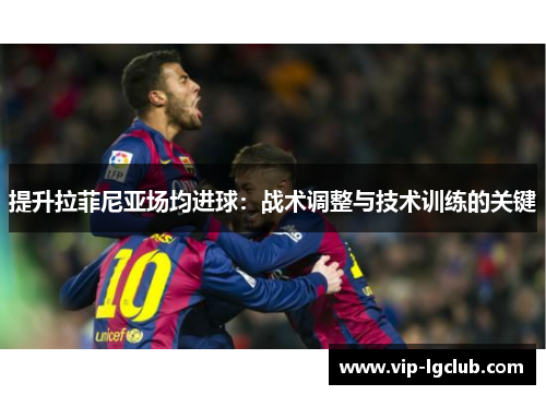 提升拉菲尼亚场均进球:战术调整与技术训练的关键 提升拉菲尼亚场均进球:战术调整与技术训练的关键