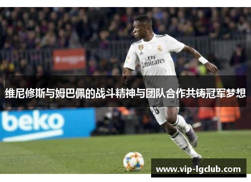 维尼修斯与姆巴佩的战斗精神与团队合作共铸冠军梦想