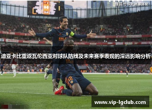 迪亚卡比重返瓦伦西亚对球队防线及未来赛季表现的深远影响分析 迪亚卡比重返瓦伦西亚对球队防线及未来赛季表现的深远影响分析