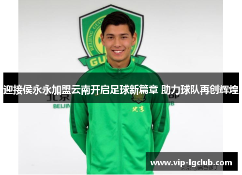 迎接侯永永加盟云南开启足球新篇章 助力球队再创辉煌