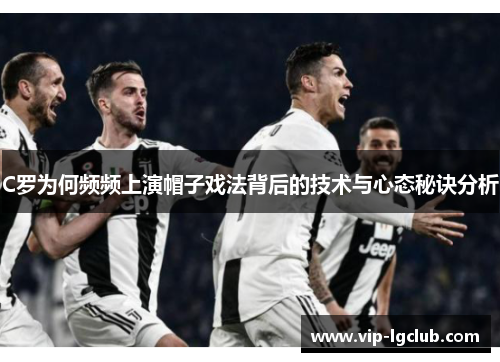 C罗为何频频上演帽子戏法背后的技术与心态秘诀分析 C罗为何频频上演帽子戏法背后的技术与心态秘诀分析