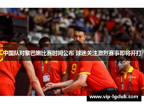 中国队对黎巴嫩比赛时间公布 球迷关注激烈赛事即将开打
