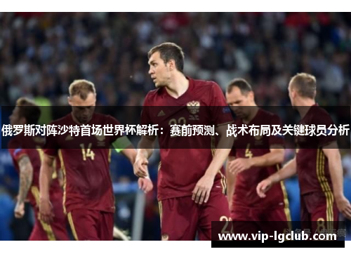 俄罗斯对阵沙特首场世界杯解析:赛前预测、战术布局及关键球员分析 俄罗斯对阵沙特首场世界杯解析:赛前预测、战术布局及关键球员分析