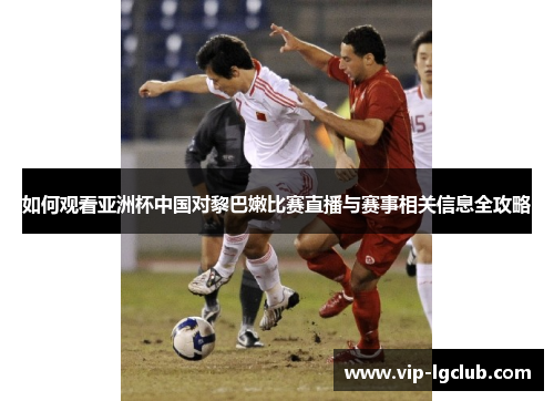 如何观看亚洲杯中国对黎巴嫩比赛直播与赛事相关信息全攻略 如何观看亚洲杯中国对黎巴嫩比赛直播与赛事相关信息全攻略