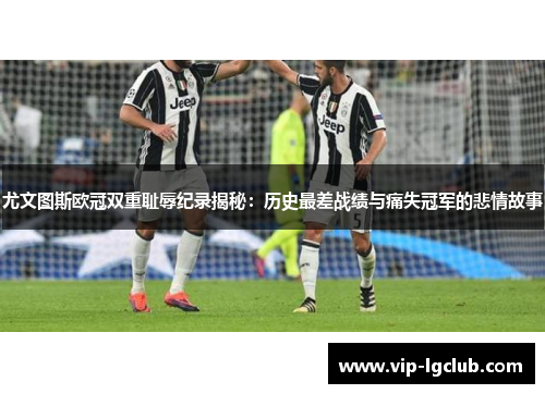 尤文图斯欧冠双重耻辱纪录揭秘：历史最差战绩与痛失冠军的悲情故事