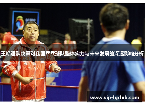 王皓退队决策对我国乒乓球队整体实力与未来发展的深远影响分析