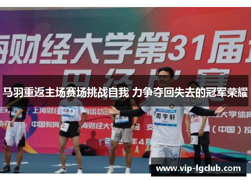 马羽重返主场赛场挑战自我 力争夺回失去的冠军荣耀