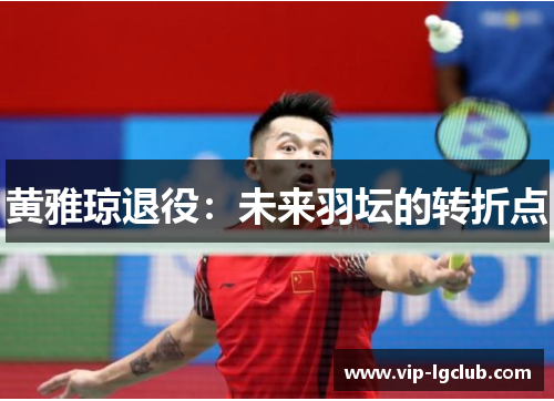 黄雅琼退役:未来羽坛的转折点 黄雅琼退役:未来羽坛的转折点