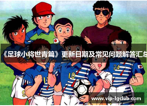 《足球小将世青篇》更新日期及常见问题解答汇总 《足球小将世青篇》更新日期及常见问题解答汇总