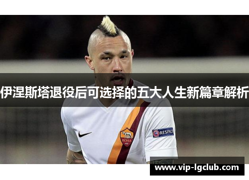 伊涅斯塔退役后可选择的五大人生新篇章解析
