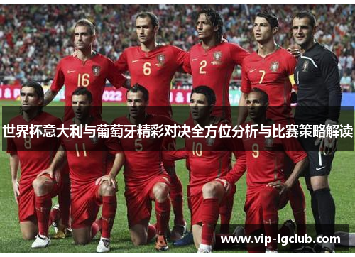 世界杯意大利与葡萄牙精彩对决全方位分析与比赛策略解读