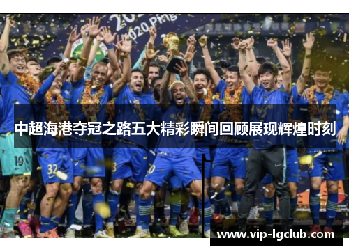 中超海港夺冠之路五大精彩瞬间回顾展现辉煌时刻 中超海港夺冠之路五大精彩瞬间回顾展现辉煌时刻