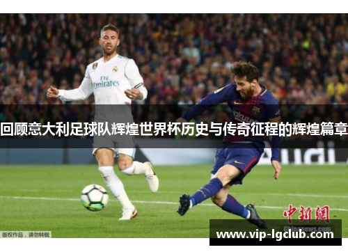 回顾意大利足球队辉煌世界杯历史与传奇征程的辉煌篇章