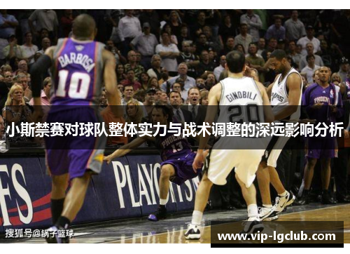 小斯禁赛对球队整体实力与战术调整的深远影响分析