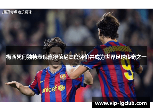 梅西凭何独特表现赢得范尼高度评价并成为世界足球传奇之一