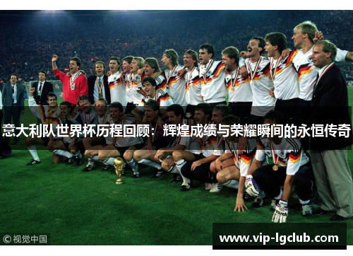 意大利队世界杯历程回顾：辉煌成绩与荣耀瞬间的永恒传奇