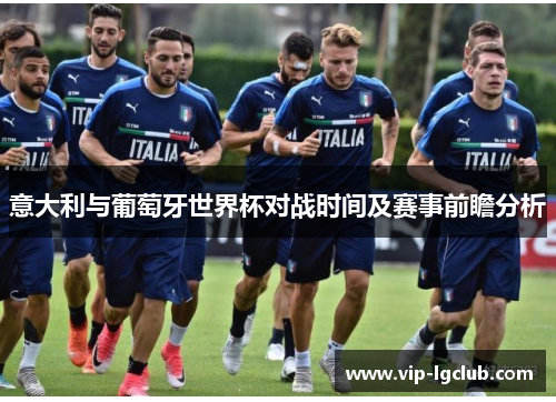 意大利与葡萄牙世界杯对战时间及赛事前瞻分析