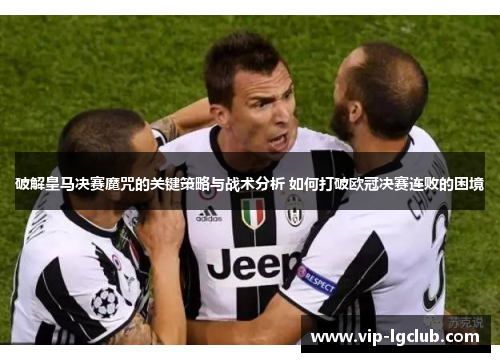 破解皇马决赛魔咒的关键策略与战术分析 如何打破欧冠决赛连败的困境