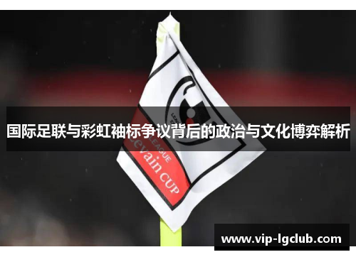 国际足联与彩虹袖标争议背后的政治与文化博弈解析