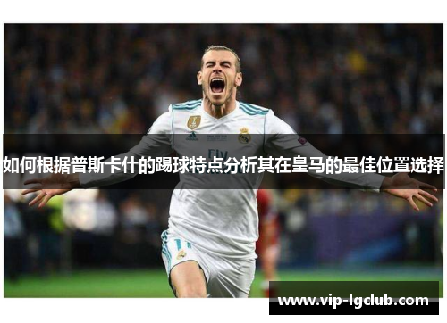 如何根据普斯卡什的踢球特点分析其在皇马的最佳位置选择