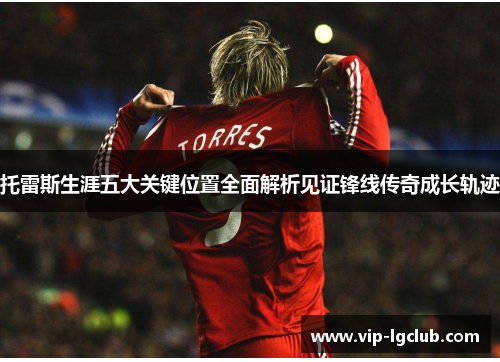 托雷斯生涯五大关键位置全面解析见证锋线传奇成长轨迹