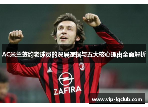 AC米兰签约老球员的深层逻辑与五大核心理由全面解析