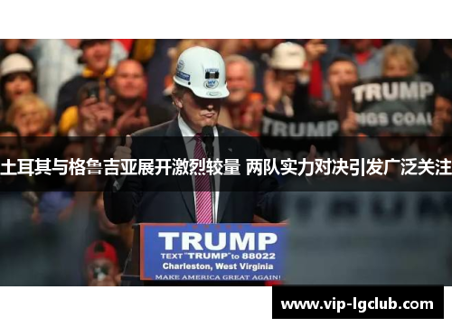 土耳其与格鲁吉亚展开激烈较量 两队实力对决引发广泛关注