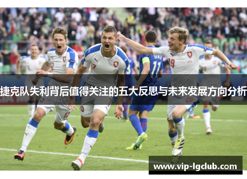 捷克队失利背后值得关注的五大反思与未来发展方向分析 捷克队失利背后值得关注的五大反思与未来发展方向分析