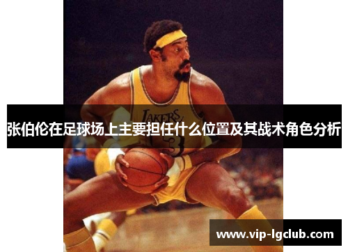 张伯伦在足球场上主要担任什么位置及其战术角色分析