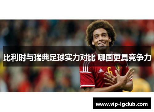 比利时与瑞典足球实力对比 哪国更具竞争力 比利时与瑞典足球实力对比 哪国更具竞争力