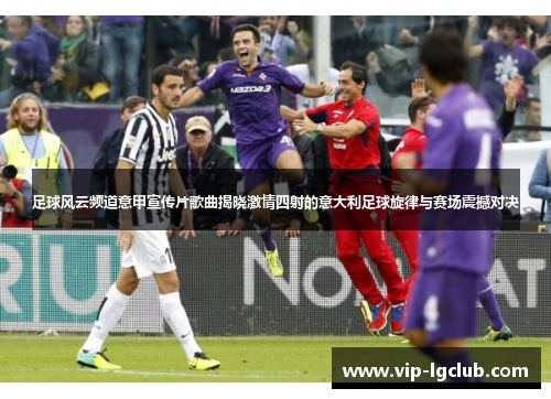足球风云频道意甲宣传片歌曲揭晓激情四射的意大利足球旋律与赛场震撼对决 足球风云频道意甲宣传片歌曲揭晓激情四射的意大利足球旋律与赛场震撼对决