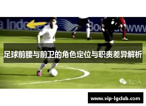 足球前腰与前卫的角色定位与职责差异解析 足球前腰与前卫的角色定位与职责差异解析