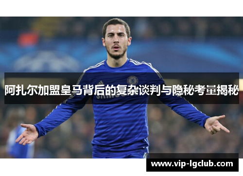 阿扎尔加盟皇马背后的复杂谈判与隐秘考量揭秘 阿扎尔加盟皇马背后的复杂谈判与隐秘考量揭秘
