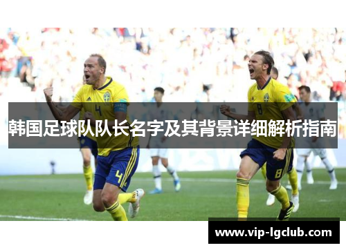韩国足球队队长名字及其背景详细解析指南 韩国足球队队长名字及其背景详细解析指南