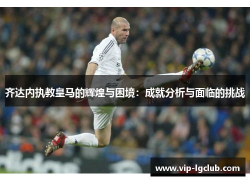 齐达内执教皇马的辉煌与困境：成就分析与面临的挑战