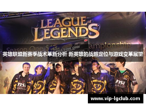 英雄联盟新赛季战术革新分析 新英雄的战略定位与游戏变革展望
