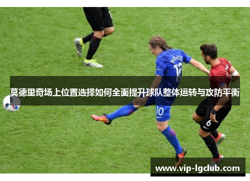 莫德里奇场上位置选择如何全面提升球队整体运转与攻防平衡